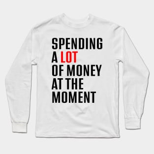 Spending A Lot Of Money At The Moment Long Sleeve T-Shirt